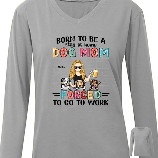 Born To Be A Stay At Home Dog Mom Forced To Go To Work - Gift For Dog Lovers - Personalized Custom Long Sleeve Shirt