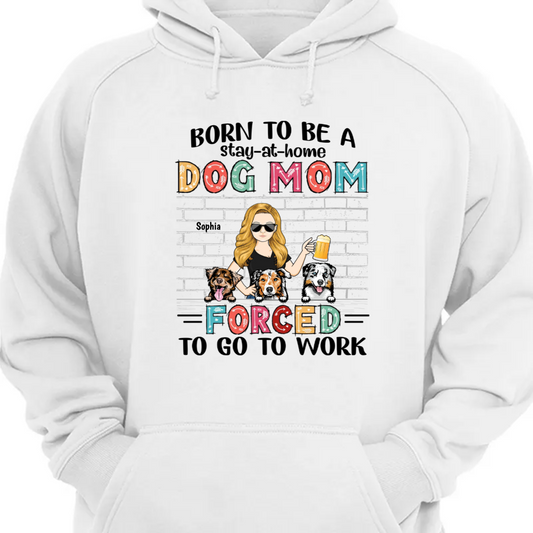 Born To Be A Stay At Home Dog Mom Forced To Go To Work - Gift For Dog Lovers - Personalized Custom Hoodie Sweatshirt